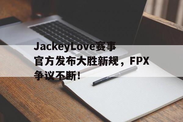 开云-包含JackeyLove赛事官方发布大胜新规，FPX争议不断！的词条